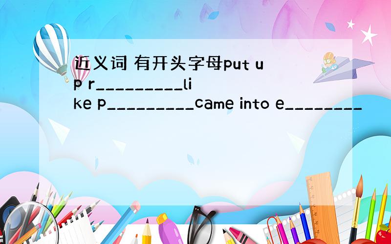 近义词 有开头字母put up r_________like p_________came into e________