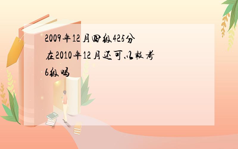 2009年12月四级425分在2010年12月还可以报考6级吗