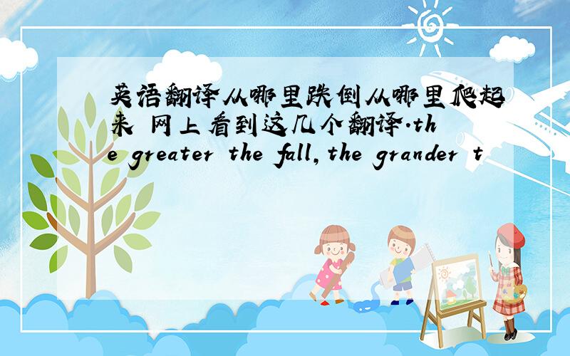 英语翻译从哪里跌倒从哪里爬起来 网上看到这几个翻译.the greater the fall,the grander t