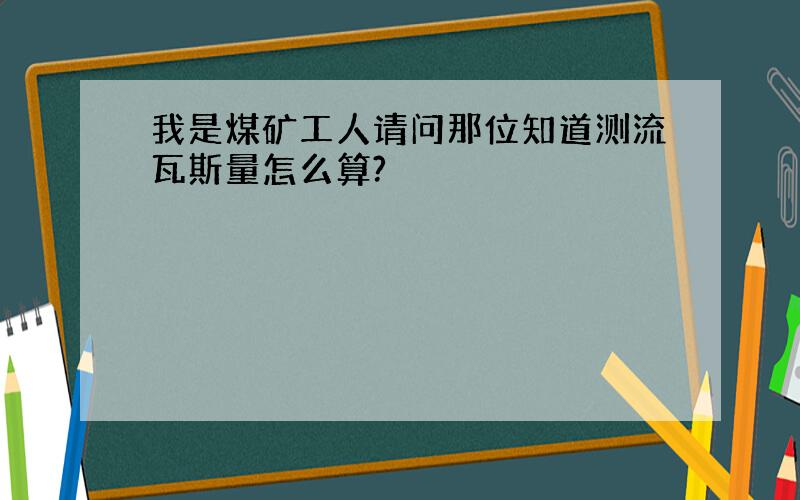 我是煤矿工人请问那位知道测流瓦斯量怎么算?