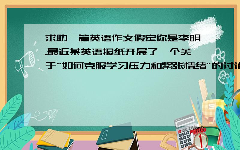 求助一篇英语作文假定你是李明.最近某英语报纸开展了一个关于“如何克服学习压力和紧张情绪”的讨论会,请你给报纸编辑写一封英