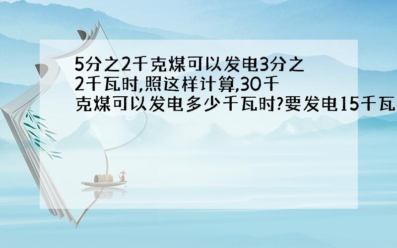 5分之2千克煤可以发电3分之2千瓦时,照这样计算,30千克煤可以发电多少千瓦时?要发电15千瓦时需要多少千