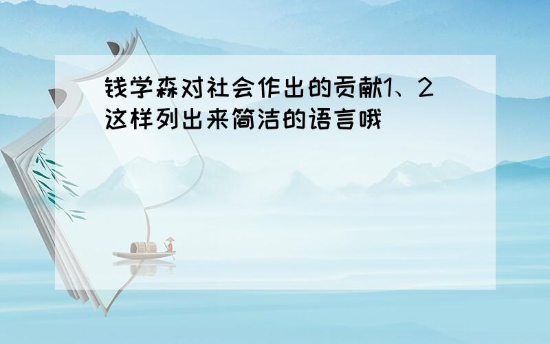 钱学森对社会作出的贡献1、2这样列出来简洁的语言哦