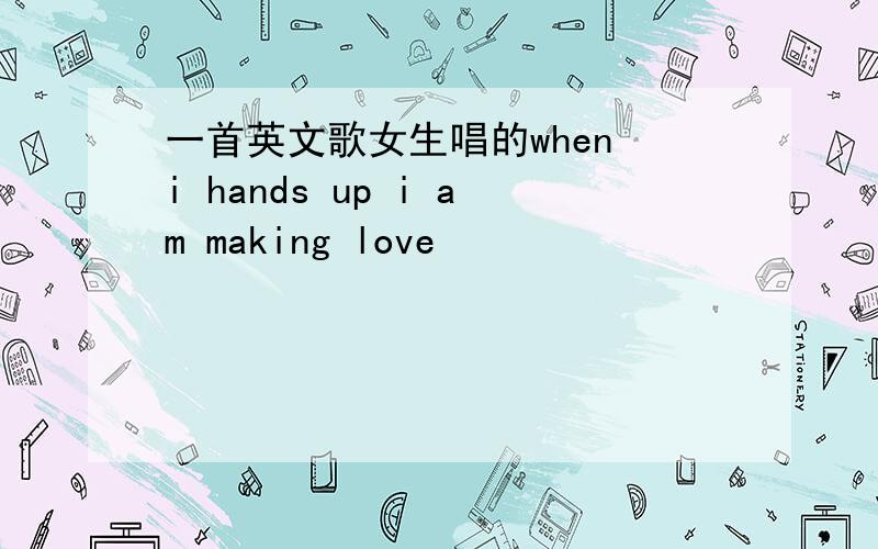 一首英文歌女生唱的when i hands up i am making love