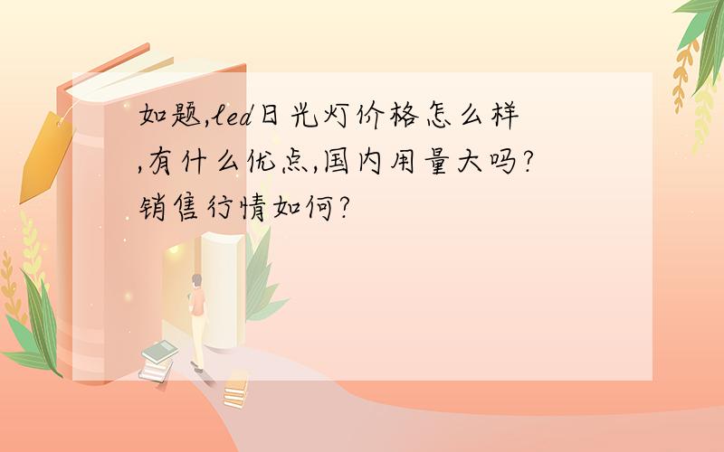 如题,led日光灯价格怎么样,有什么优点,国内用量大吗?销售行情如何?