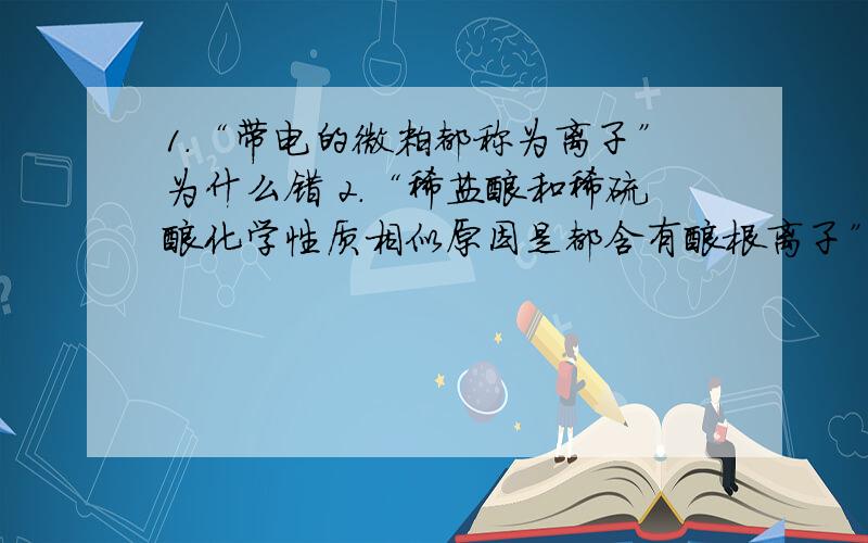 1.“带电的微粒都称为离子”为什么错 2.“稀盐酸和稀硫酸化学性质相似原因是都含有酸根离子”为什么错