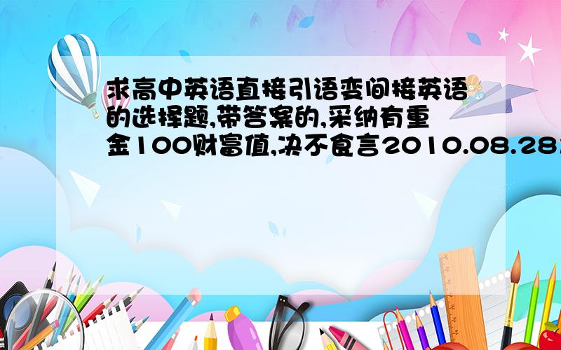 求高中英语直接引语变间接英语的选择题,带答案的,采纳有重金100财富值,决不食言2010.08.28之前有效