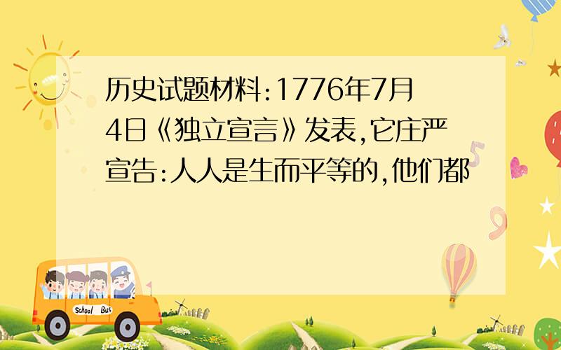 历史试题材料:1776年7月4日《独立宣言》发表,它庄严宣告:人人是生而平等的,他们都