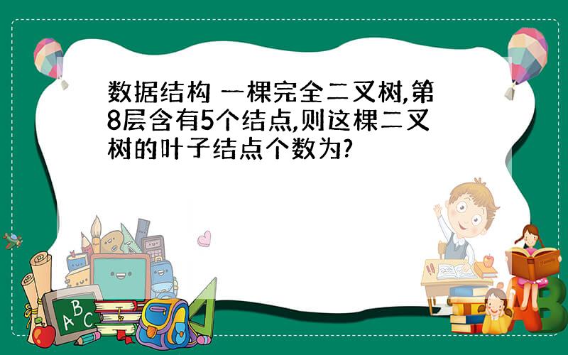 数据结构 一棵完全二叉树,第8层含有5个结点,则这棵二叉树的叶子结点个数为?