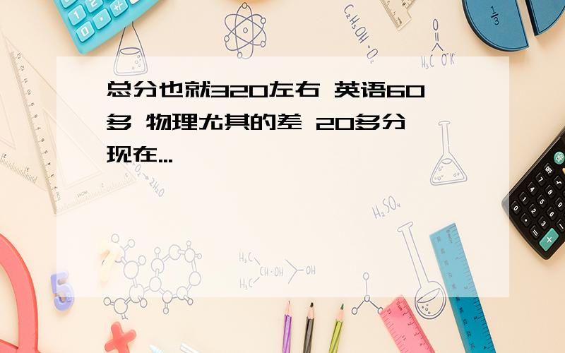 总分也就320左右 英语60多 物理尤其的差 20多分 现在...