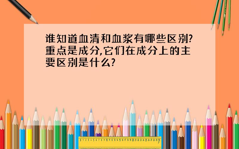 谁知道血清和血浆有哪些区别?重点是成分,它们在成分上的主要区别是什么?