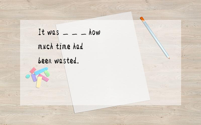 It was ___how much time had been wasted.