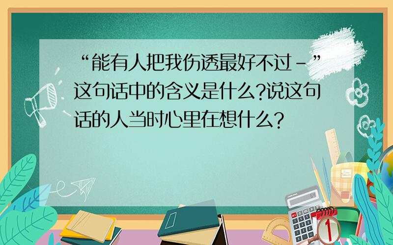 “能有人把我伤透最好不过-”这句话中的含义是什么?说这句话的人当时心里在想什么?