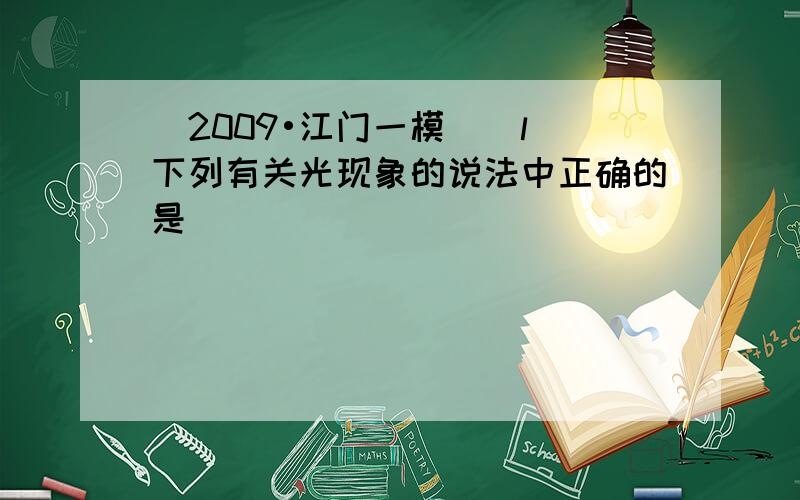 （2009•江门一模）（l）下列有关光现象的说法中正确的是______．