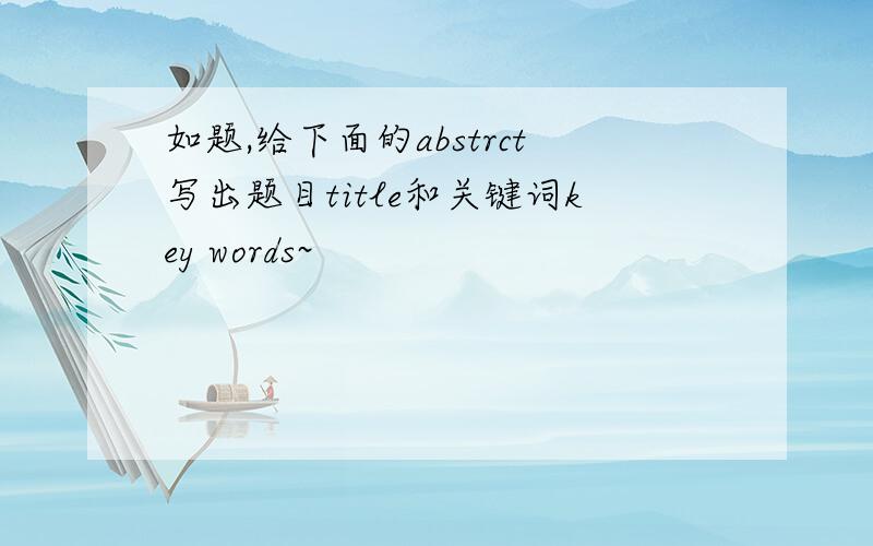 如题,给下面的abstrct写出题目title和关键词key words~