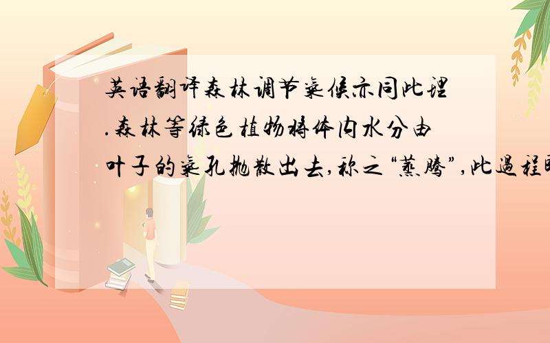 英语翻译森林调节气候亦同此理.森林等绿色植物将体内水分由叶子的气孔抛散出去,称之“蒸腾”,此过程即气孔处水分的汽化过程,