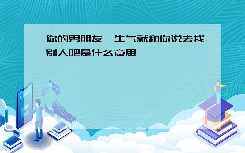 你的男朋友一生气就和你说去找别人吧是什么意思