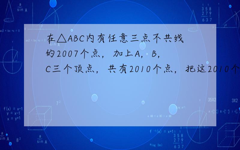 在△ABC内有任意三点不共线的2007个点，加上A，B，C三个顶点，共有2010个点，把这2010个点连线形成互不重叠的