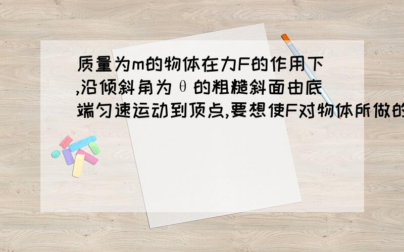 质量为m的物体在力F的作用下,沿倾斜角为θ的粗糙斜面由底端匀速运动到顶点,要想使F对物体所做的功最小