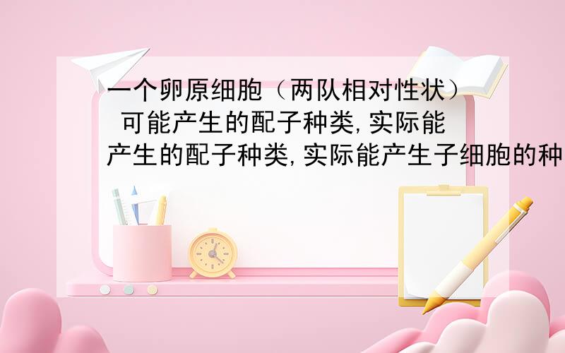 一个卵原细胞（两队相对性状） 可能产生的配子种类,实际能产生的配子种类,实际能产生子细胞的种类 分别是什么