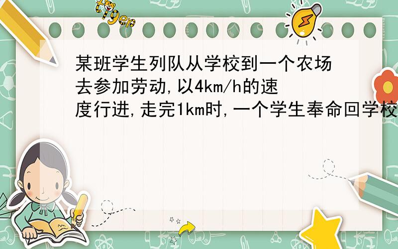 某班学生列队从学校到一个农场去参加劳动,以4km/h的速度行进,走完1km时,一个学生奉命回学校取一件东西,他以5km/