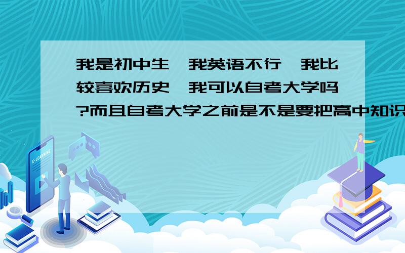 我是初中生,我英语不行,我比较喜欢历史,我可以自考大学吗?而且自考大学之前是不是要把高中知识考过?