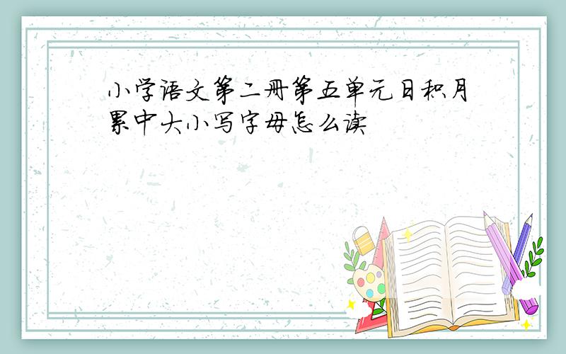 小学语文第二册第五单元日积月累中大小写字母怎么读