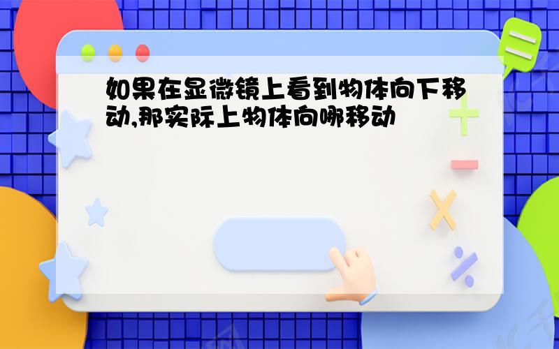 如果在显微镜上看到物体向下移动,那实际上物体向哪移动