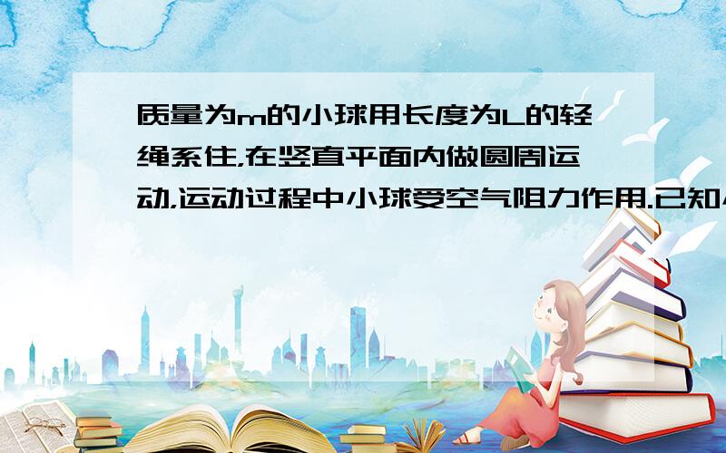 质量为m的小球用长度为L的轻绳系住，在竖直平面内做圆周运动，运动过程中小球受空气阻力作用.已知小球经过最低点时轻绳受的拉