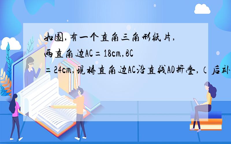 如图,有一个直角三角形纸片,两直角边AC=18cm,BC=24cm,现将直角边AC沿直线AD折叠,（后补充）