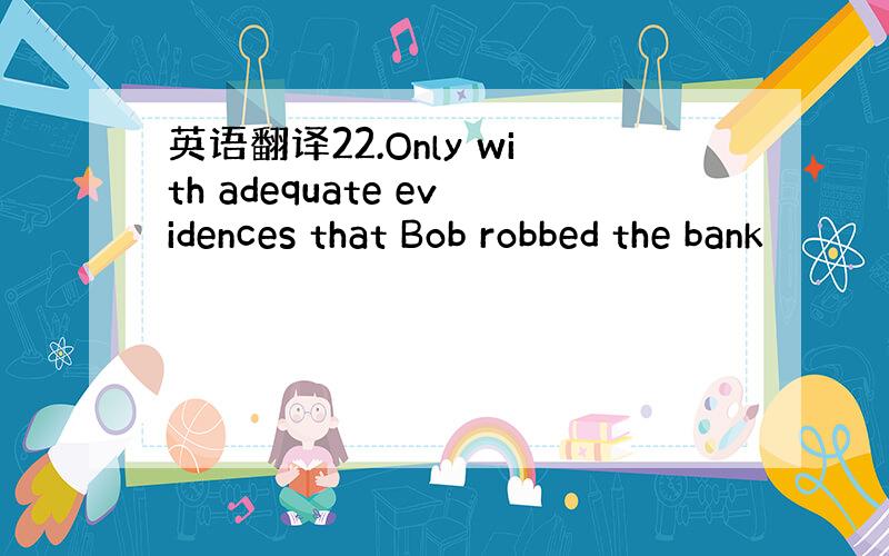 英语翻译22.Only with adequate evidences that Bob robbed the bank