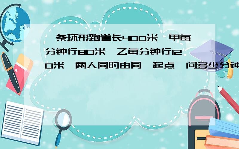 一条环形跑道长400米,甲每分钟行80米,乙每分钟行120米,两人同时由同一起点,问多少分钟后两人第二次相距40