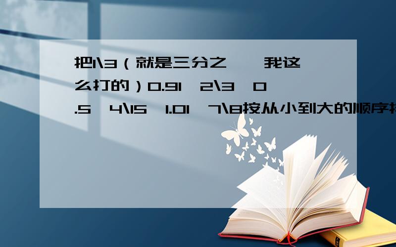 把1\3（就是三分之一,我这么打的）0.91、2\3、0.5、4\15、1.01、7\8按从小到大的顺序排出来.