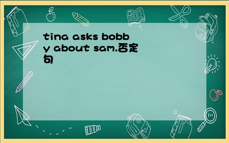 tina asks bobby about sam.否定句