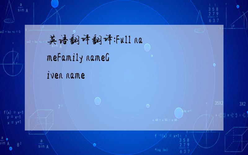 英语翻译翻译:Full nameFamily nameGiven name