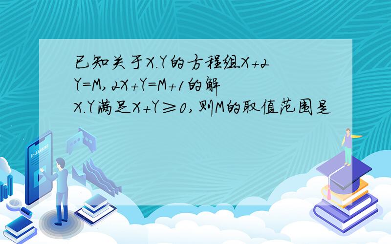 已知关于X.Y的方程组X+2Y=M,2X+Y=M+1的解X.Y满足X+Y≥0,则M的取值范围是