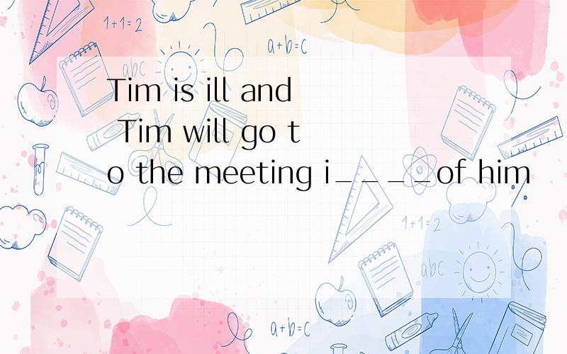 Tim is ill and Tim will go to the meeting i____of him