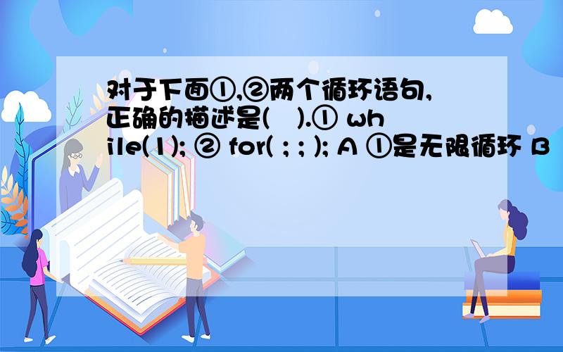 对于下面①,②两个循环语句,正确的描述是(　).① while(1); ② for( ; ; ); A ①是无限循环 B