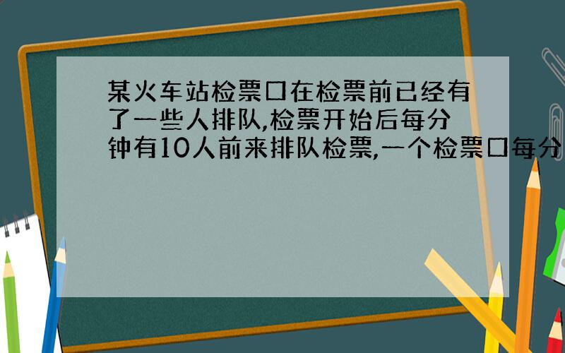 某火车站检票口在检票前已经有了一些人排队,检票开始后每分钟有10人前来排队检票,一个检票口每分钟能检25张票.如果只有一