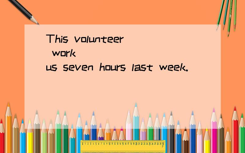 This volunteer work _______ us seven hours last week.