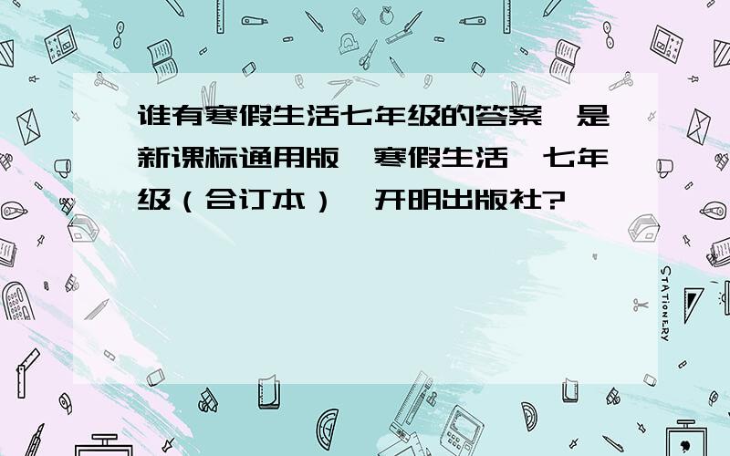 谁有寒假生活七年级的答案,是新课标通用版,寒假生活,七年级（合订本）,开明出版社?