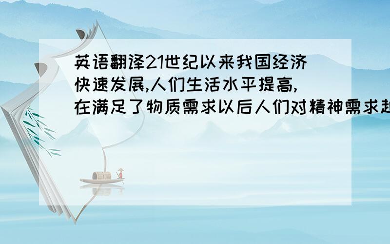 英语翻译21世纪以来我国经济快速发展,人们生活水平提高,在满足了物质需求以后人们对精神需求越来越强烈,直接导致旅游业飞速