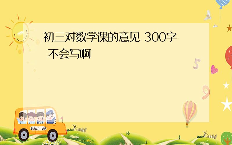 初三对数学课的意见 300字 不会写啊