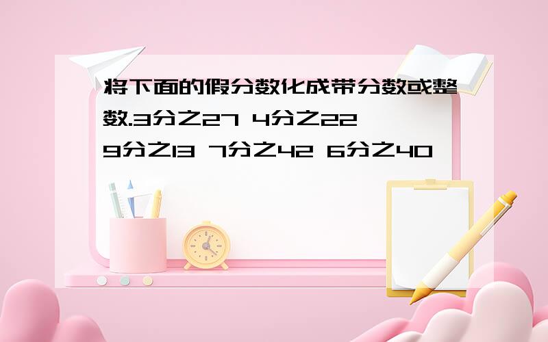 将下面的假分数化成带分数或整数.3分之27 4分之22 9分之13 7分之42 6分之40