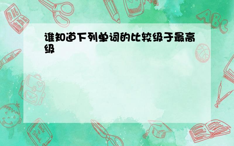 谁知道下列单词的比较级于最高级