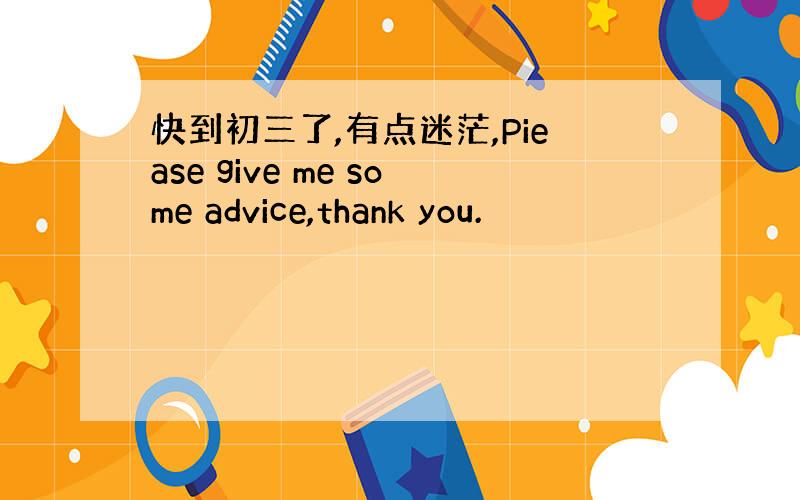 快到初三了,有点迷茫,Piease give me some advice,thank you.