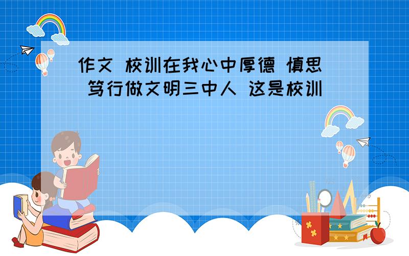 作文 校训在我心中厚德 慎思 笃行做文明三中人 这是校训