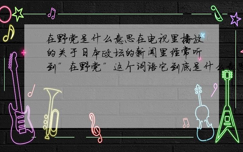 在野党是什么意思在电视里播放的关于日本政坛的新闻里经常听到”在野党”这个词语它到底是什么意思呢与我国的参政党是否一个意思