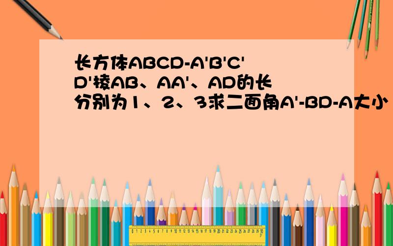 长方体ABCD-A'B'C'D'棱AB、AA'、AD的长分别为1、2、3求二面角A'-BD-A大小