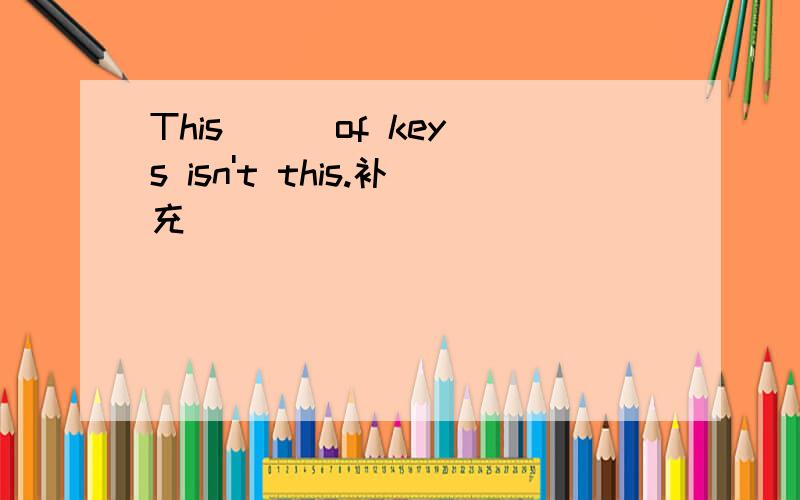 This ( )of keys isn't this.补充